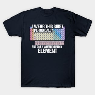 I wear this Shirt Periodically, but only when I'm in my Element! T-Shirt